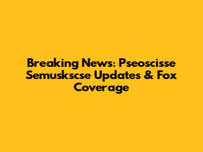 Breaking News: Pseoscisse Semuskscse Updates & Fox Coverage