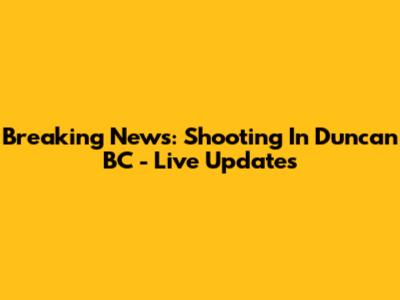 Breaking News: Shooting In Duncan BC - Live Updates