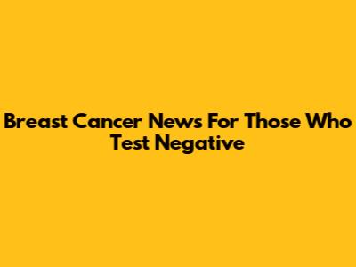 Breast Cancer News For Those Who Test Negative