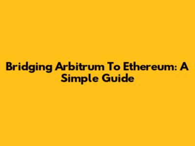 Bridging Arbitrum To Ethereum: A Simple Guide