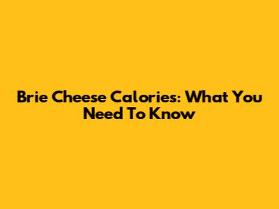 Brie Cheese Calories: What You Need To Know