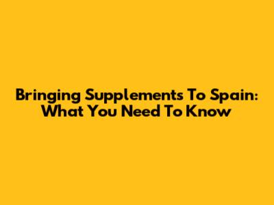 Bringing Supplements To Spain: What You Need To Know