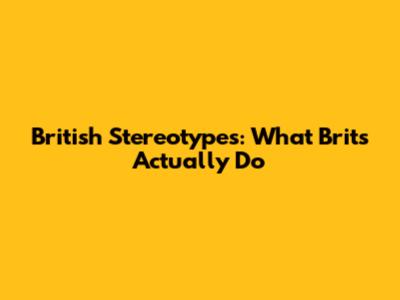 British Stereotypes: What Brits Actually Do
