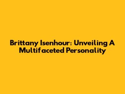 Brittany Isenhour: Unveiling A Multifaceted Personality