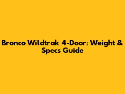 Bronco Wildtrak 4-Door: Weight & Specs Guide