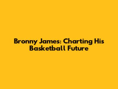 Bronny James: Charting His Basketball Future