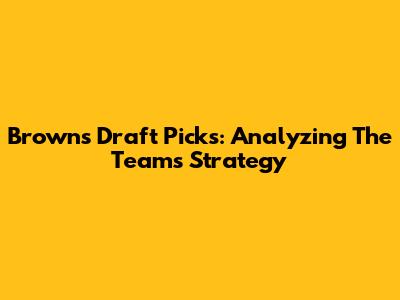 Browns Draft Picks: Analyzing The Team's Strategy