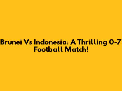 Brunei Vs Indonesia: A Thrilling 0-7 Football Match!