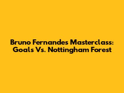 Bruno Fernandes' Masterclass: Goals Vs. Nottingham Forest