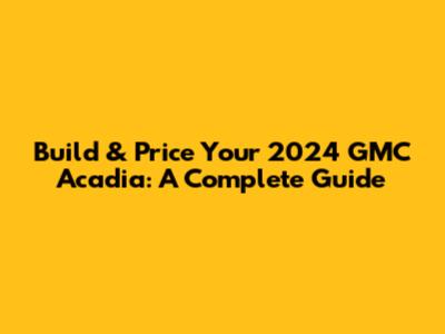 Build & Price Your 2024 GMC Acadia: A Complete Guide