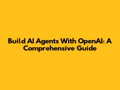 Build AI Agents With OpenAI: A Comprehensive Guide