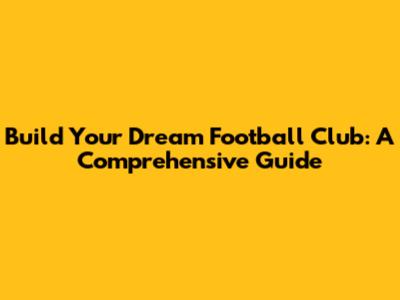 Build Your Dream Football Club: A Comprehensive Guide
