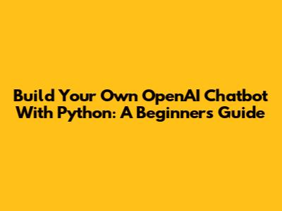 Build Your Own OpenAI Chatbot With Python: A Beginner's Guide