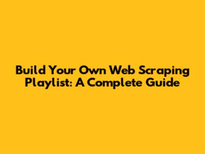 Build Your Own Web Scraping Playlist: A Complete Guide