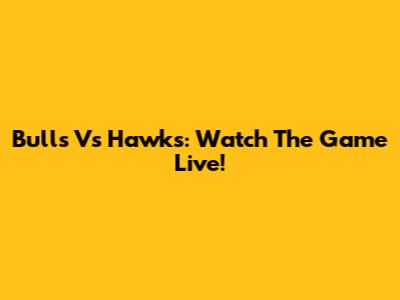 Bulls Vs Hawks: Watch The Game Live!