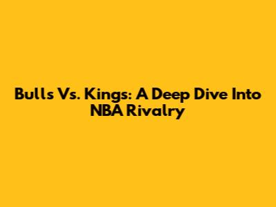 Bulls Vs. Kings: A Deep Dive Into NBA Rivalry