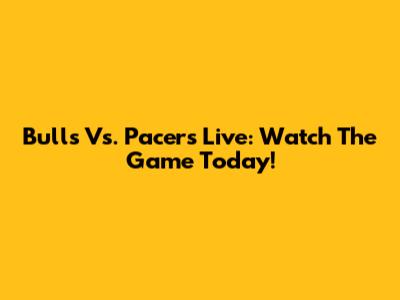 Bulls Vs. Pacers Live: Watch The Game Today!