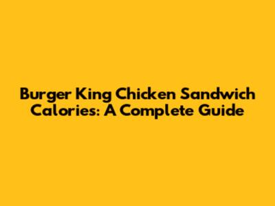 Burger King Chicken Sandwich Calories: A Complete Guide