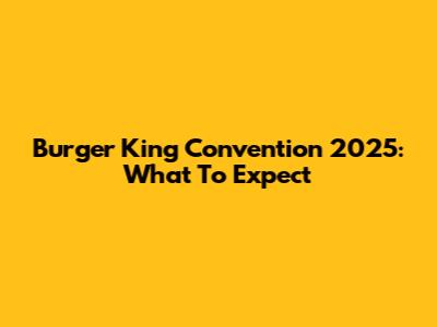 Burger King Convention 2025: What To Expect