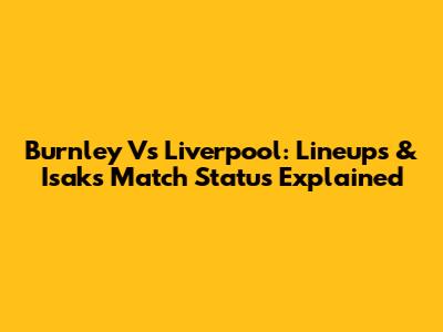 Burnley Vs Liverpool: Lineups & Isak's Match Status Explained