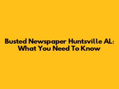 Busted Newspaper Huntsville AL: What You Need To Know