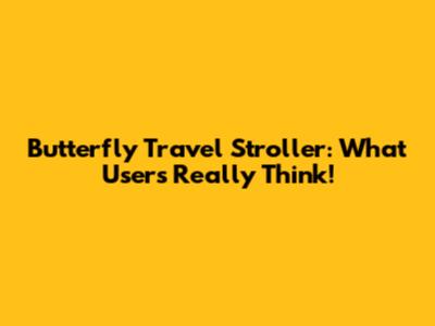 Butterfly Travel Stroller: What Users Really Think!