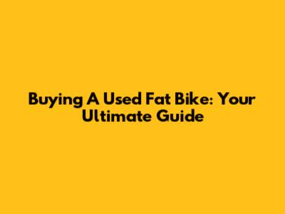 Buying A Used Fat Bike: Your Ultimate Guide