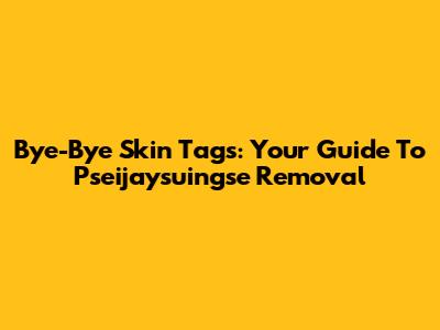Bye-Bye Skin Tags: Your Guide To Pseijaysuingse Removal