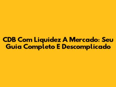CDB Com Liquidez A Mercado: Seu Guia Completo E Descomplicado