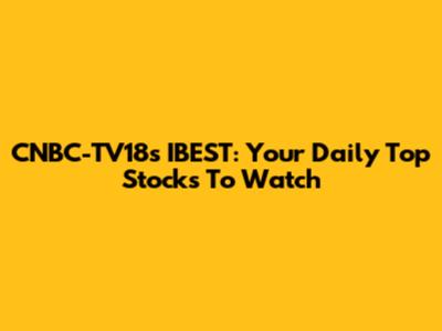 CNBC-TV18's IBEST: Your Daily Top Stocks To Watch