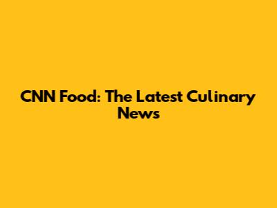CNN Food: The Latest Culinary News