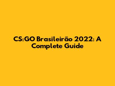 CS:GO Brasileirão 2022: A Complete Guide