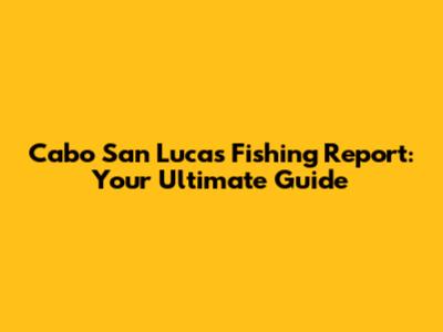 Cabo San Lucas Fishing Report: Your Ultimate Guide