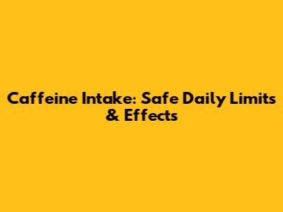 Caffeine Intake: Safe Daily Limits & Effects