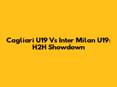 Cagliari U19 Vs Inter Milan U19: H2H Showdown