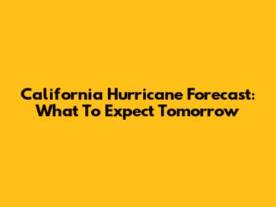 California Hurricane Forecast: What To Expect Tomorrow