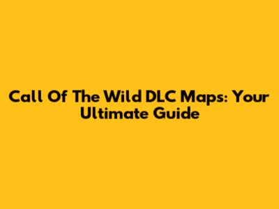 Call Of The Wild DLC Maps: Your Ultimate Guide
