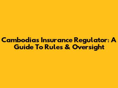 Cambodia's Insurance Regulator: A Guide To Rules & Oversight