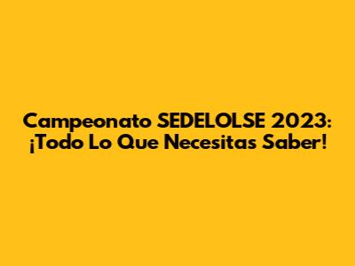 Campeonato SEDELOLSE 2023: ¡Todo Lo Que Necesitas Saber!
