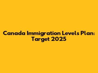 Canada Immigration Levels Plan: Target 2025