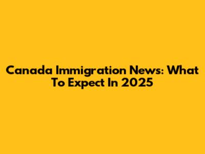 Canada Immigration News: What To Expect In 2025