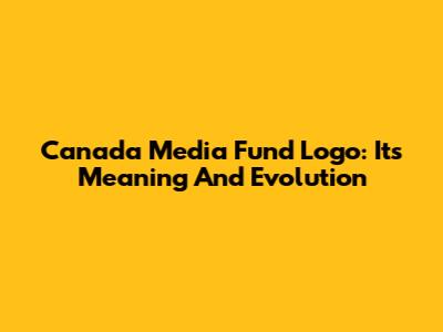 Canada Media Fund Logo: Its Meaning And Evolution