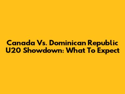 Canada Vs. Dominican Republic U20 Showdown: What To Expect