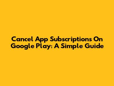 Cancel App Subscriptions On Google Play: A Simple Guide