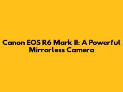 Canon EOS R6 Mark II: A Powerful Mirrorless Camera