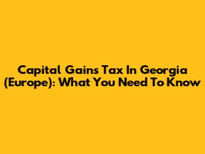 Capital Gains Tax In Georgia (Europe): What You Need To Know