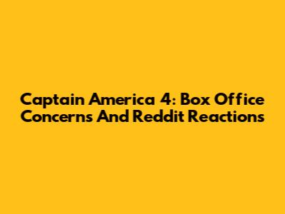Captain America 4: Box Office Concerns And Reddit Reactions