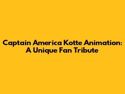 Captain America Kotte Animation: A Unique Fan Tribute