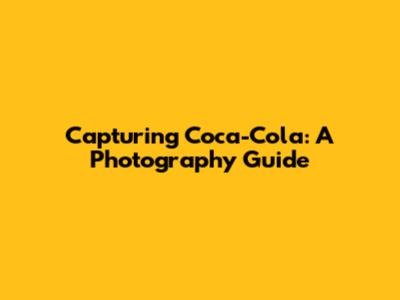 Capturing Coca-Cola: A Photography Guide