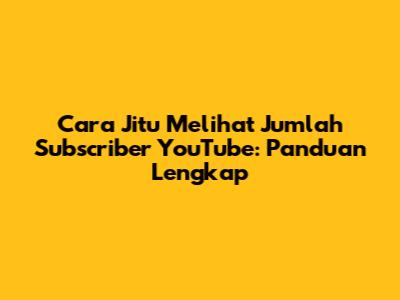 Cara Jitu Melihat Jumlah Subscriber YouTube: Panduan Lengkap